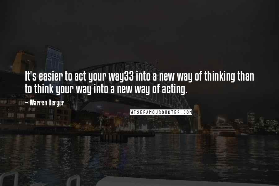 Warren Berger Quotes: It's easier to act your way33 into a new way of thinking than to think your way into a new way of acting.