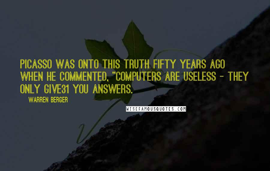 Warren Berger Quotes: Picasso was onto this truth fifty years ago when he commented, "Computers are useless - they only give31 you answers.
