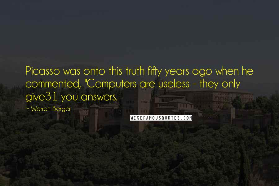 Warren Berger Quotes: Picasso was onto this truth fifty years ago when he commented, "Computers are useless - they only give31 you answers.