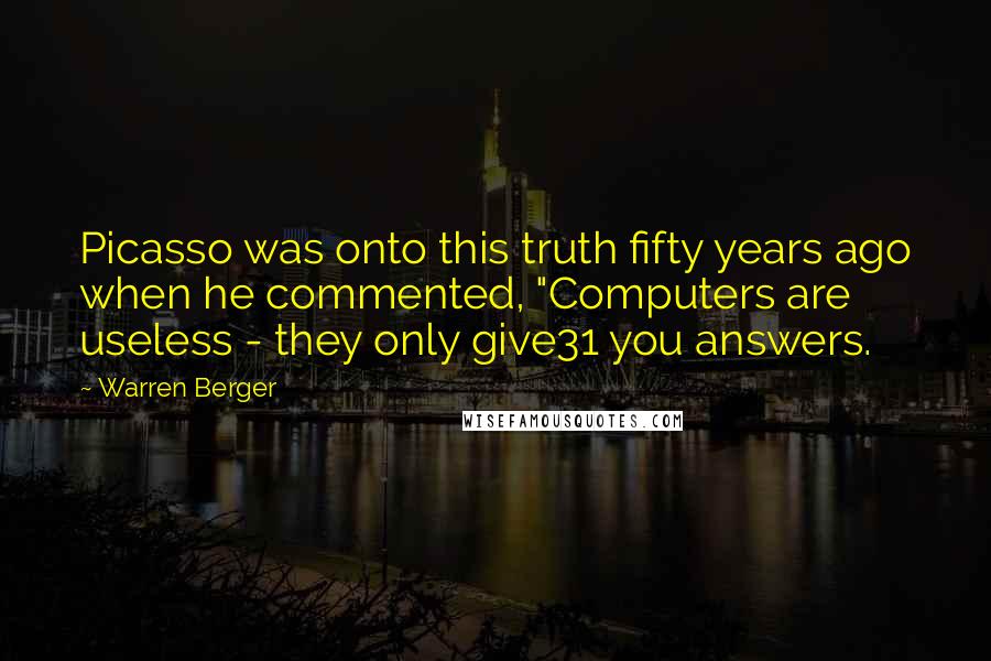 Warren Berger Quotes: Picasso was onto this truth fifty years ago when he commented, "Computers are useless - they only give31 you answers.