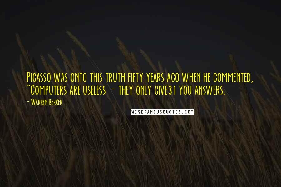 Warren Berger Quotes: Picasso was onto this truth fifty years ago when he commented, "Computers are useless - they only give31 you answers.