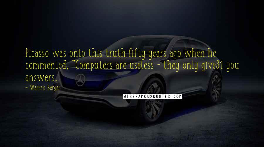 Warren Berger Quotes: Picasso was onto this truth fifty years ago when he commented, "Computers are useless - they only give31 you answers.