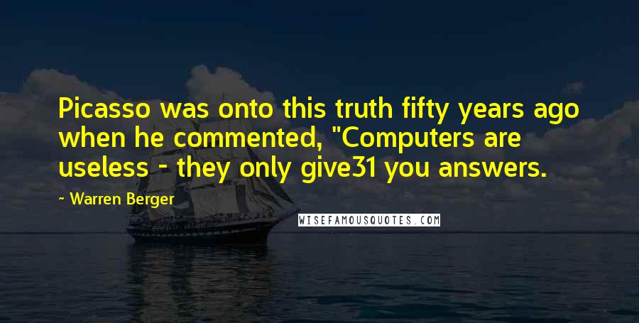 Warren Berger Quotes: Picasso was onto this truth fifty years ago when he commented, "Computers are useless - they only give31 you answers.