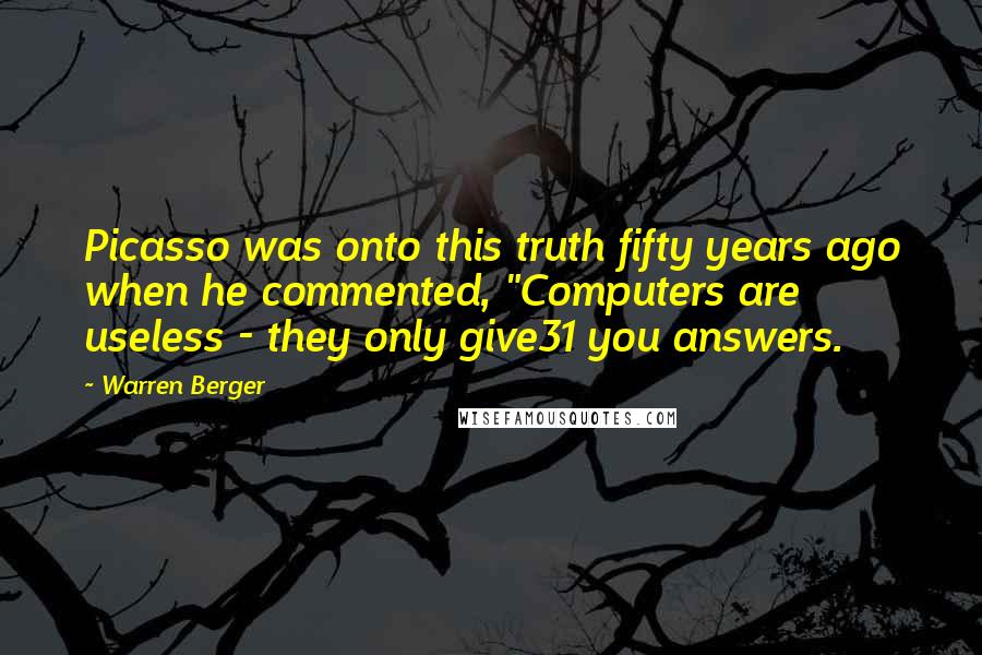 Warren Berger Quotes: Picasso was onto this truth fifty years ago when he commented, "Computers are useless - they only give31 you answers.