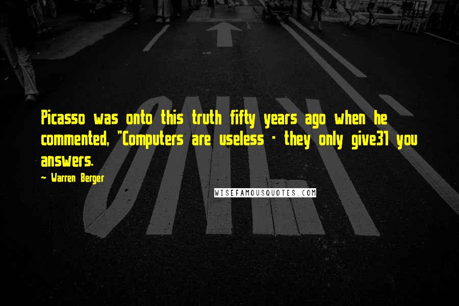 Warren Berger Quotes: Picasso was onto this truth fifty years ago when he commented, "Computers are useless - they only give31 you answers.