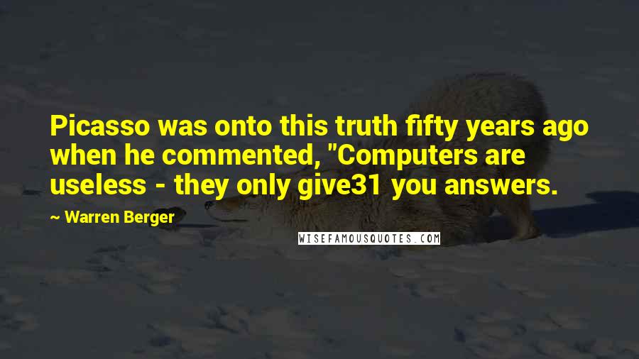 Warren Berger Quotes: Picasso was onto this truth fifty years ago when he commented, "Computers are useless - they only give31 you answers.