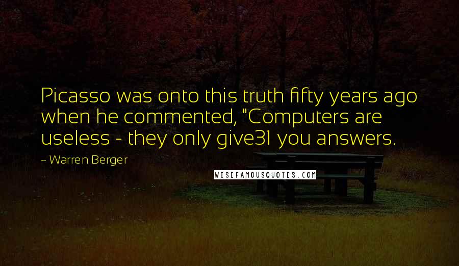Warren Berger Quotes: Picasso was onto this truth fifty years ago when he commented, "Computers are useless - they only give31 you answers.