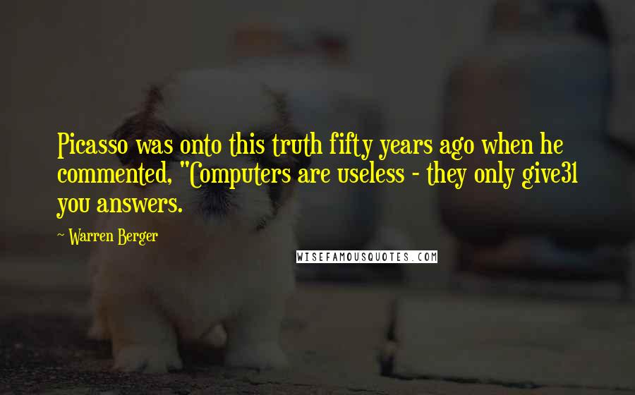 Warren Berger Quotes: Picasso was onto this truth fifty years ago when he commented, "Computers are useless - they only give31 you answers.