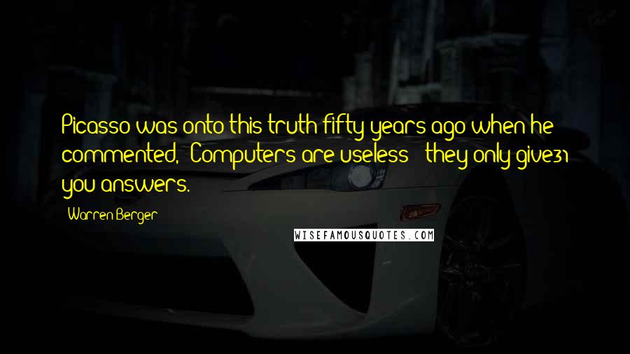 Warren Berger Quotes: Picasso was onto this truth fifty years ago when he commented, "Computers are useless - they only give31 you answers.