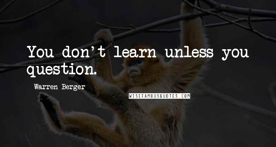 Warren Berger Quotes: You don't learn unless you question.