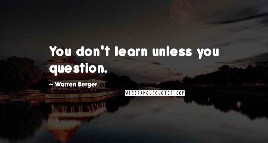 Warren Berger Quotes: You don't learn unless you question.