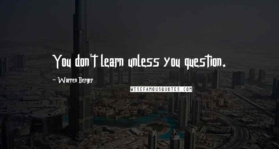 Warren Berger Quotes: You don't learn unless you question.