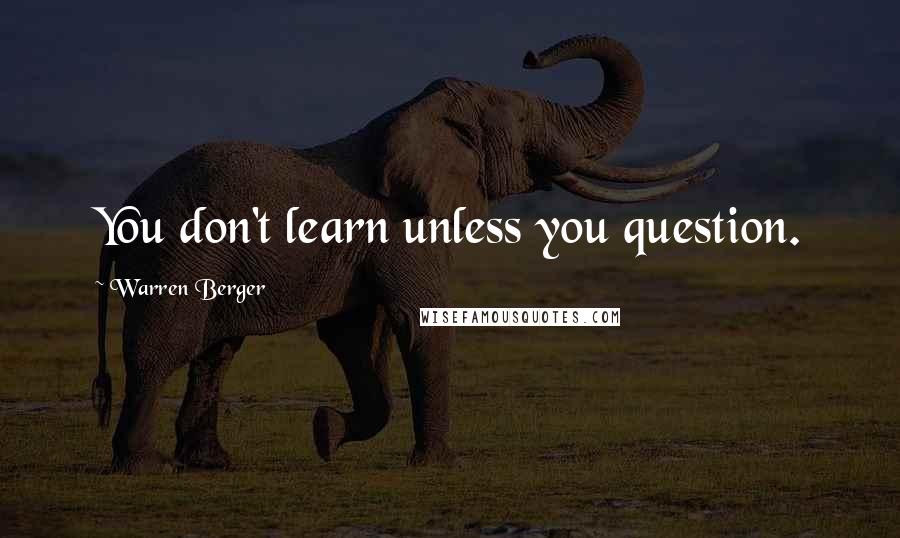 Warren Berger Quotes: You don't learn unless you question.