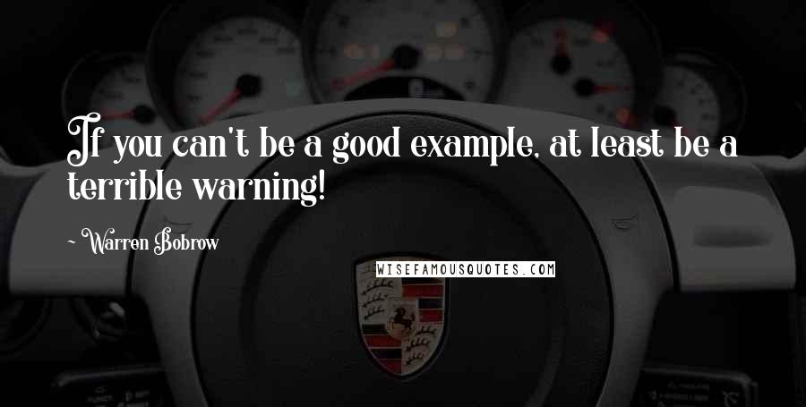 Warren Bobrow Quotes: If you can't be a good example, at least be a terrible warning!