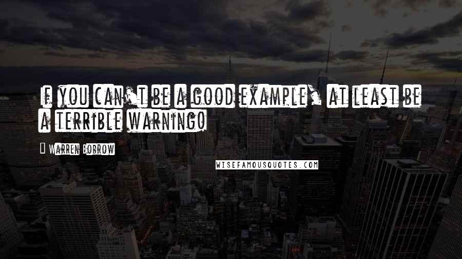 Warren Bobrow Quotes: If you can't be a good example, at least be a terrible warning!