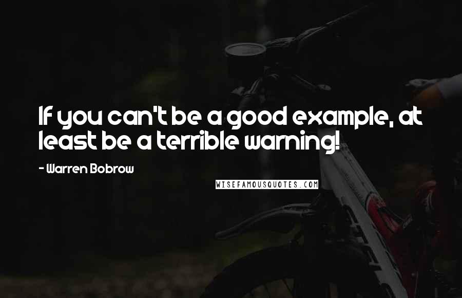 Warren Bobrow Quotes: If you can't be a good example, at least be a terrible warning!