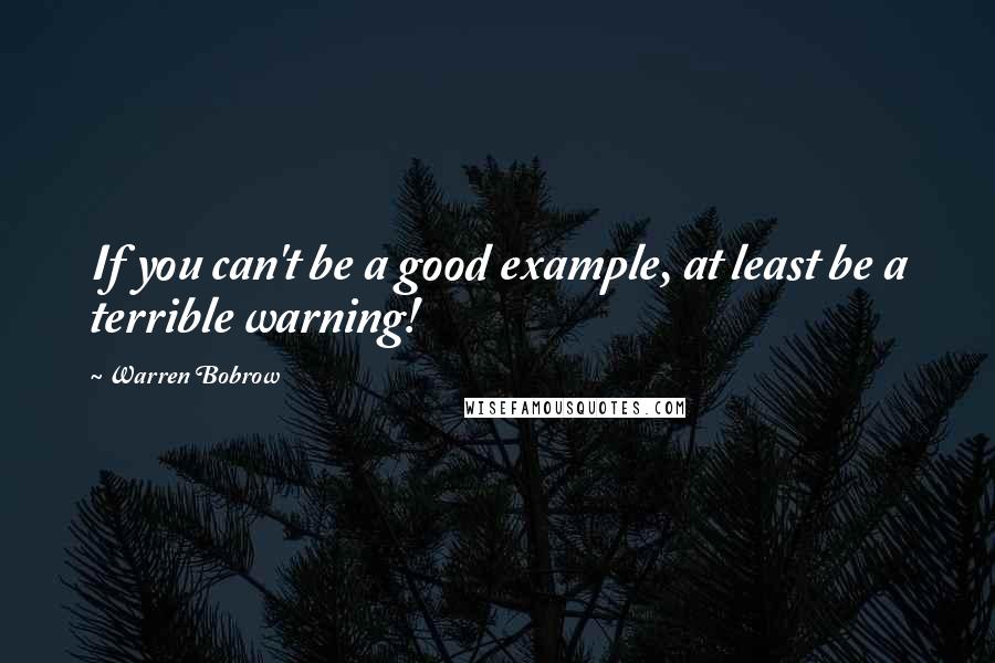 Warren Bobrow Quotes: If you can't be a good example, at least be a terrible warning!