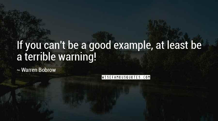 Warren Bobrow Quotes: If you can't be a good example, at least be a terrible warning!