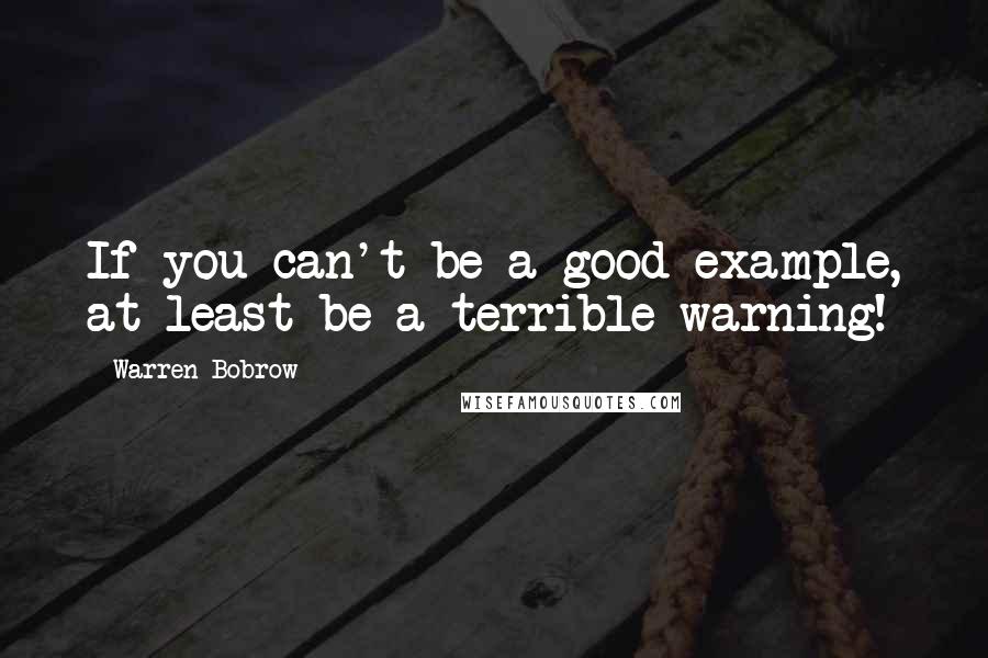 Warren Bobrow Quotes: If you can't be a good example, at least be a terrible warning!