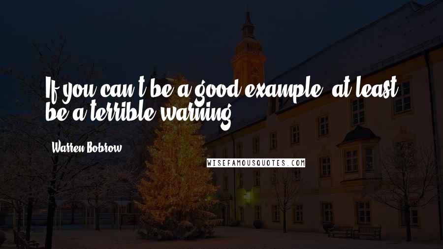 Warren Bobrow Quotes: If you can't be a good example, at least be a terrible warning!