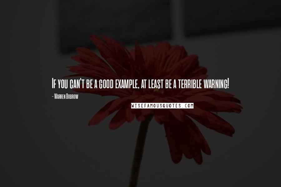 Warren Bobrow Quotes: If you can't be a good example, at least be a terrible warning!