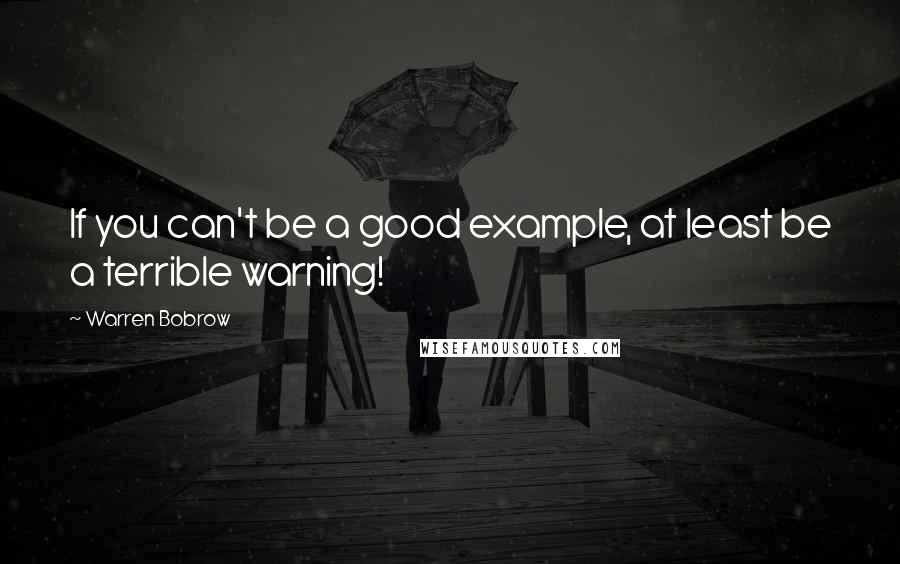 Warren Bobrow Quotes: If you can't be a good example, at least be a terrible warning!