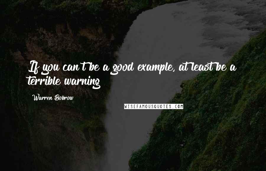 Warren Bobrow Quotes: If you can't be a good example, at least be a terrible warning!