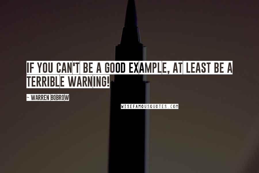 Warren Bobrow Quotes: If you can't be a good example, at least be a terrible warning!