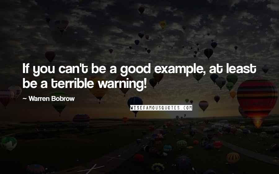 Warren Bobrow Quotes: If you can't be a good example, at least be a terrible warning!