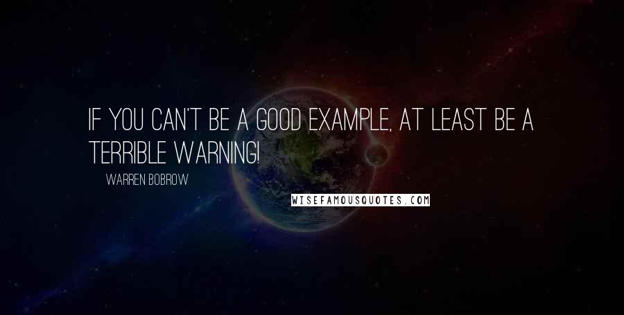 Warren Bobrow Quotes: If you can't be a good example, at least be a terrible warning!
