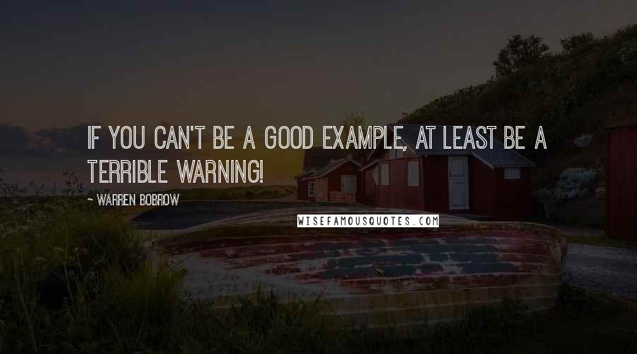 Warren Bobrow Quotes: If you can't be a good example, at least be a terrible warning!