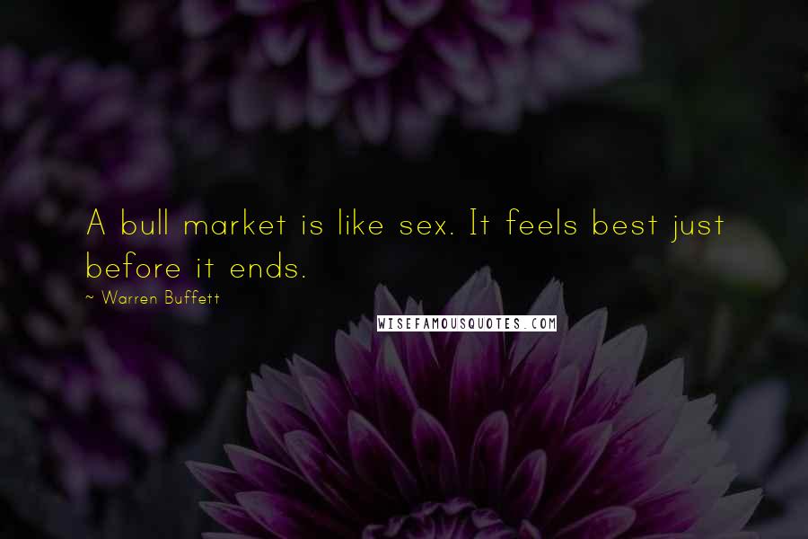 Warren Buffett Quotes: A bull market is like sex. It feels best just before it ends.