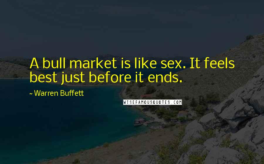 Warren Buffett Quotes: A bull market is like sex. It feels best just before it ends.