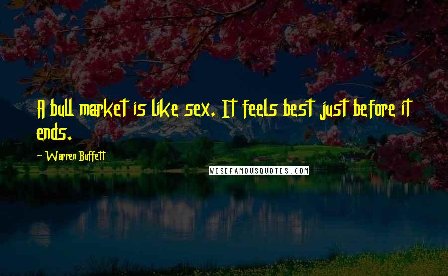 Warren Buffett Quotes: A bull market is like sex. It feels best just before it ends.