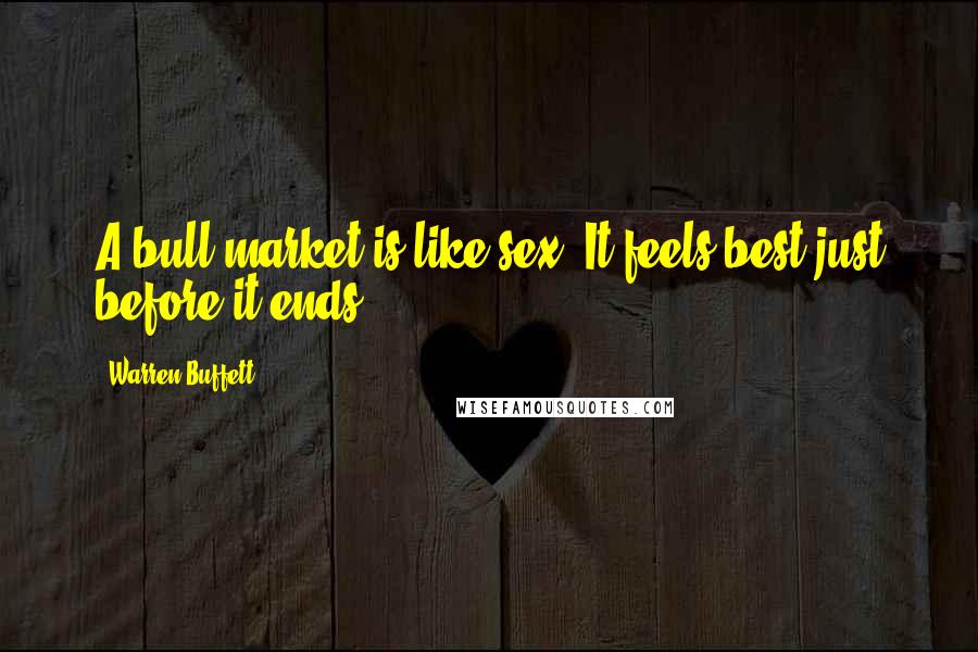 Warren Buffett Quotes: A bull market is like sex. It feels best just before it ends.