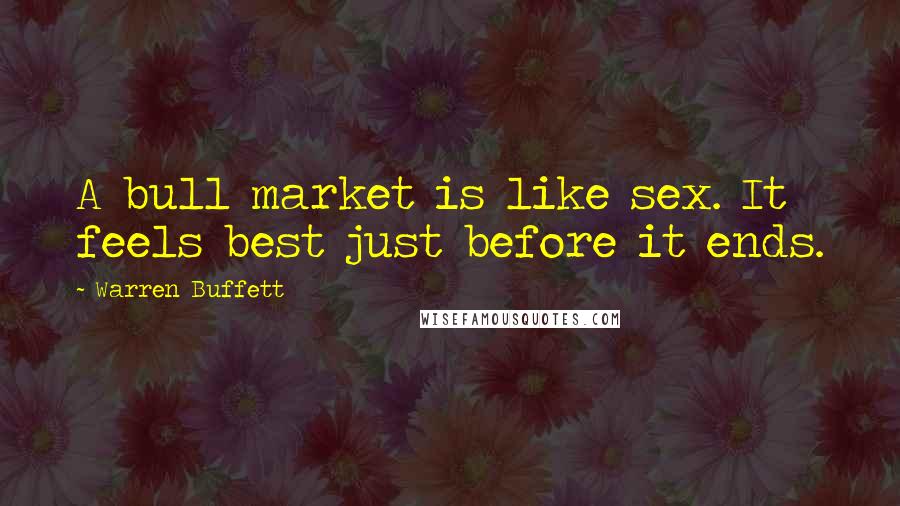 Warren Buffett Quotes: A bull market is like sex. It feels best just before it ends.