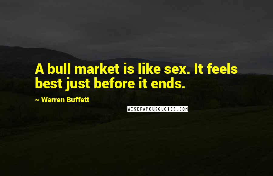 Warren Buffett Quotes: A bull market is like sex. It feels best just before it ends.