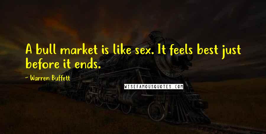 Warren Buffett Quotes: A bull market is like sex. It feels best just before it ends.