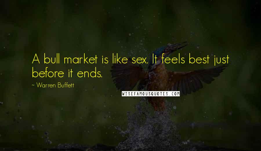 Warren Buffett Quotes: A bull market is like sex. It feels best just before it ends.