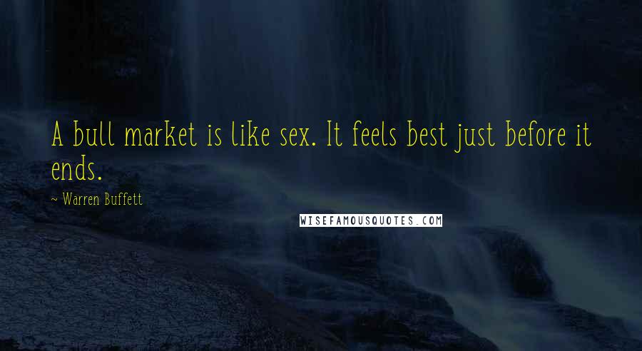 Warren Buffett Quotes: A bull market is like sex. It feels best just before it ends.