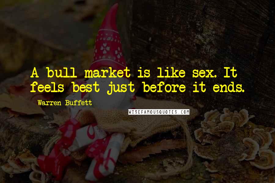 Warren Buffett Quotes: A bull market is like sex. It feels best just before it ends.