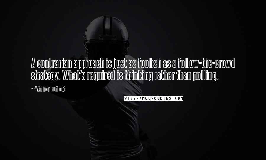 Warren Buffett Quotes: A contrarian approach is just as foolish as a follow-the-crowd strategy. What's required is thinking rather than polling.