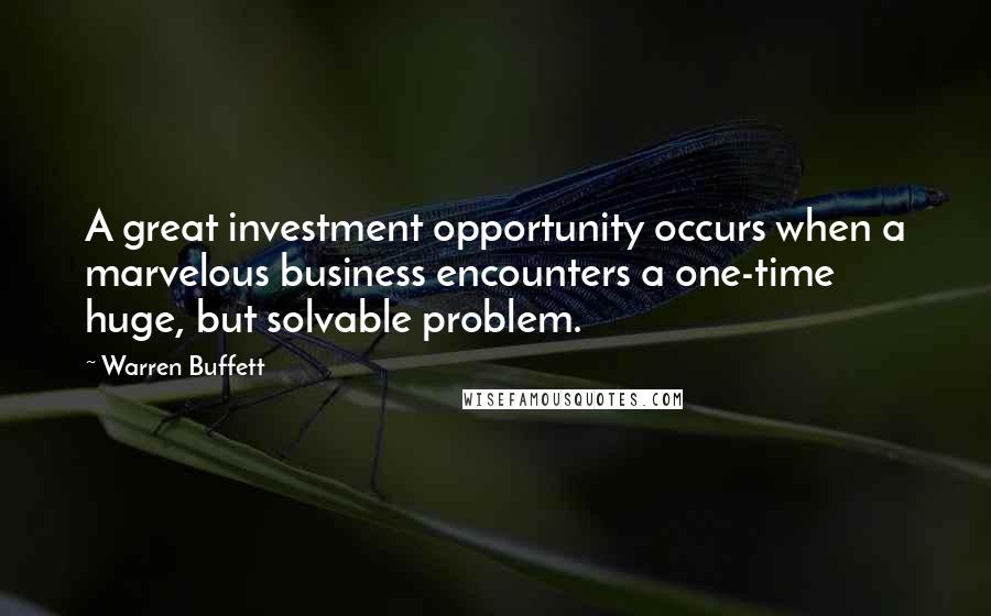 Warren Buffett Quotes: A great investment opportunity occurs when a marvelous business encounters a one-time huge, but solvable problem.