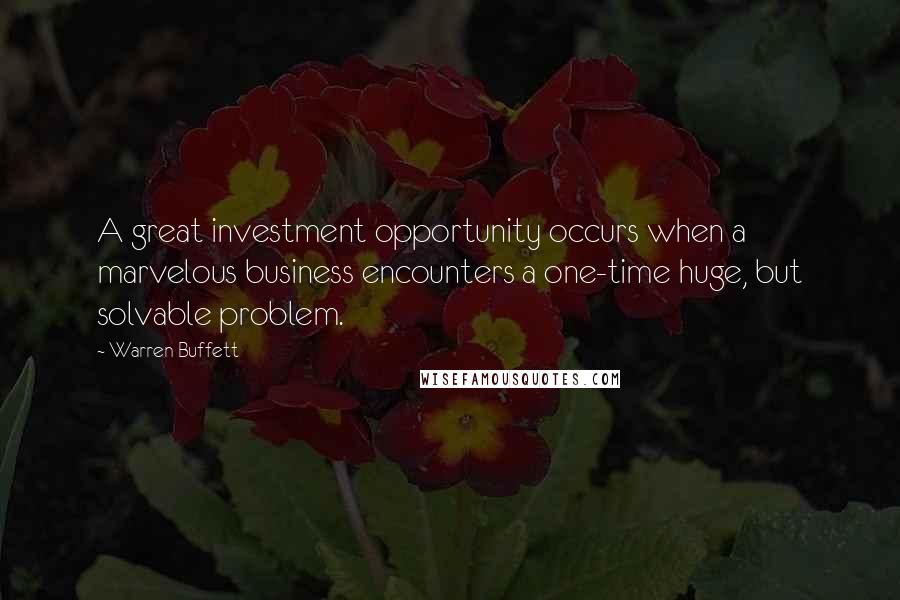 Warren Buffett Quotes: A great investment opportunity occurs when a marvelous business encounters a one-time huge, but solvable problem.