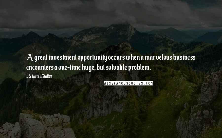 Warren Buffett Quotes: A great investment opportunity occurs when a marvelous business encounters a one-time huge, but solvable problem.