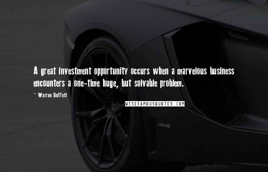 Warren Buffett Quotes: A great investment opportunity occurs when a marvelous business encounters a one-time huge, but solvable problem.