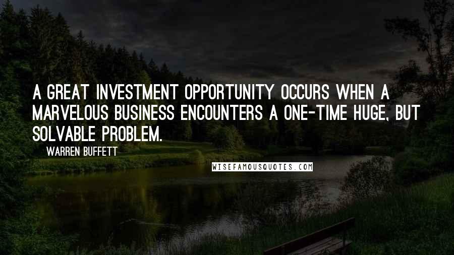 Warren Buffett Quotes: A great investment opportunity occurs when a marvelous business encounters a one-time huge, but solvable problem.