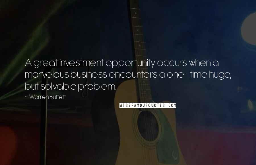 Warren Buffett Quotes: A great investment opportunity occurs when a marvelous business encounters a one-time huge, but solvable problem.