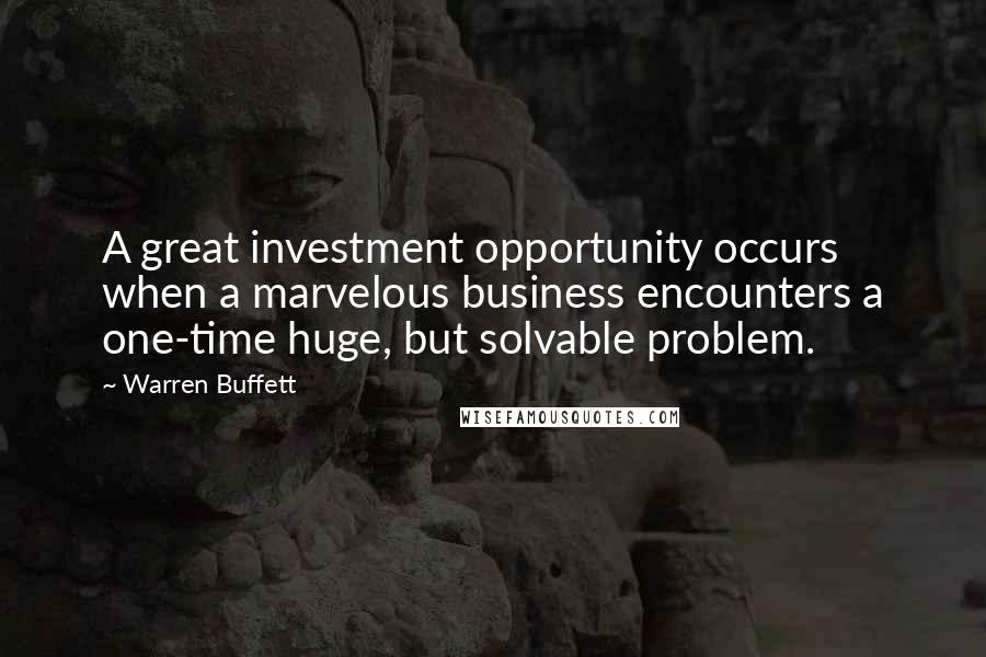 Warren Buffett Quotes: A great investment opportunity occurs when a marvelous business encounters a one-time huge, but solvable problem.