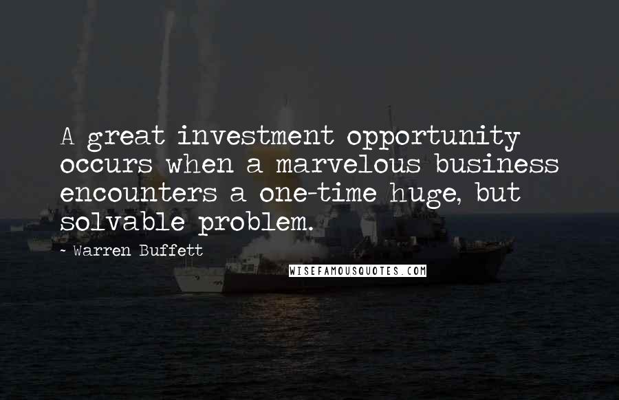 Warren Buffett Quotes: A great investment opportunity occurs when a marvelous business encounters a one-time huge, but solvable problem.